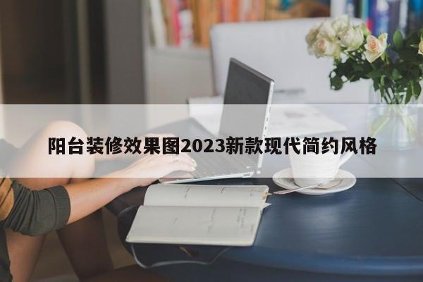 阳台装修效果图2023新款现代简约风格